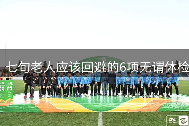 七旬老人应该回避的6项无谓体检，费钱伤身需警惕