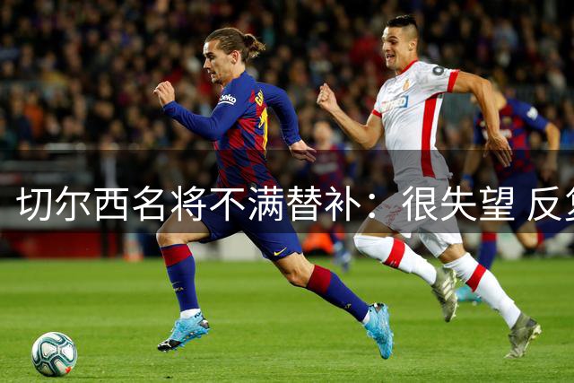 切尔西名将不满替补：很失望 反复证明自己也没用