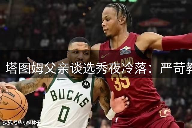 塔图姆父亲谈选秀夜冷落：严苛教子路比镜头更重要
