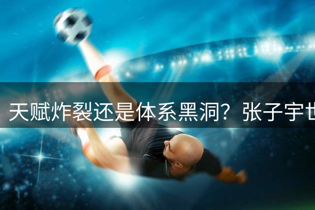 天赋炸裂还是体系黑洞？张子宇世界杯的定位之争