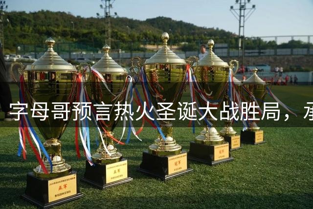字母哥预言热火圣诞大战胜局，承诺献上精彩表现