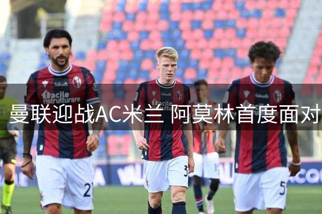 曼联迎战AC米兰 阿莫林首度面对旧主