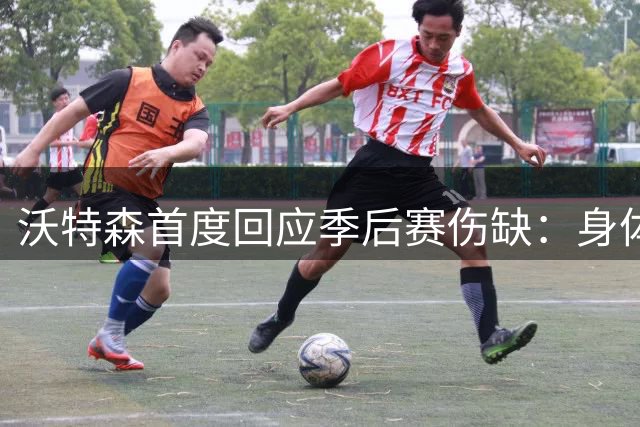 沃特森首度回应季后赛伤缺：身体状况未达标，复出安排欠妥