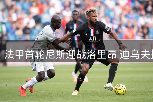 法甲首轮尼斯迎战洛里昂 迪乌夫搭档克洛斯领衔锋线