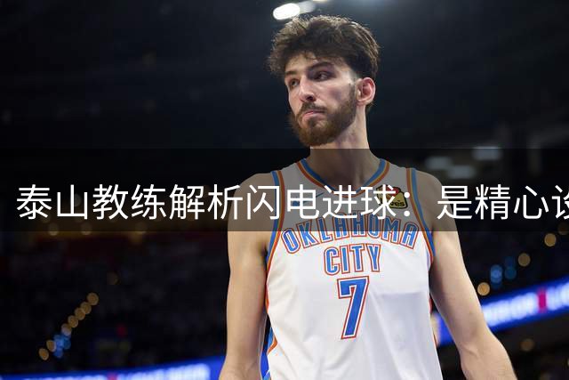 泰山教练解析闪电进球：是精心设计的战术成果