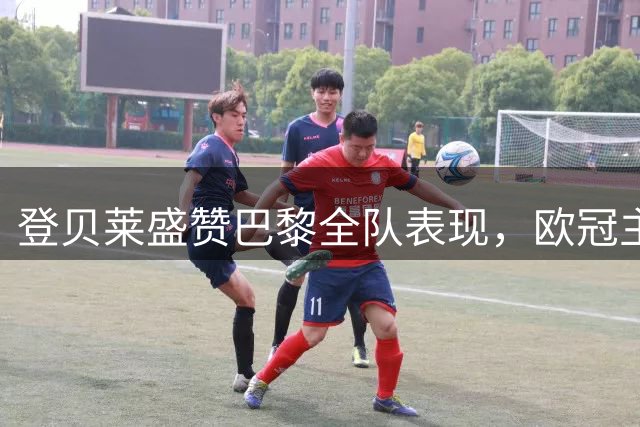 登贝莱盛赞巴黎全队表现，欧冠主场大胜意义非凡