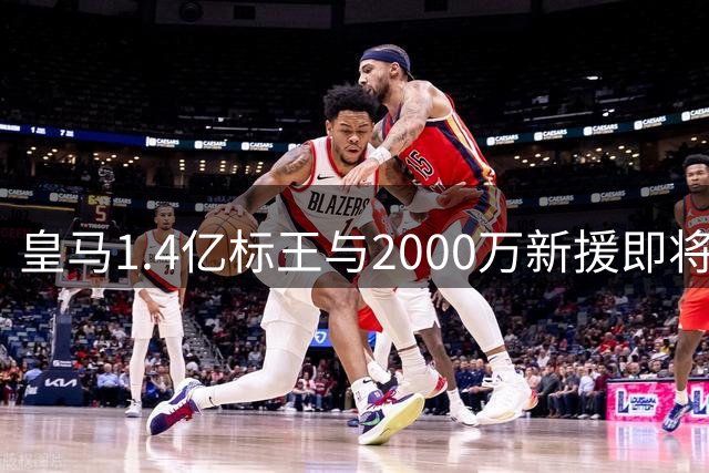 皇马1.4亿标王与2000万新援即将迎来西甲首秀