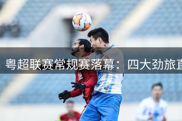 粤超联赛常规赛落幕：四大劲旅直通八强