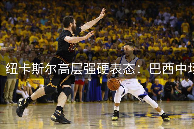 纽卡斯尔高层强硬表态：巴西中场吉马良斯为非卖品