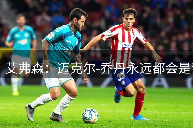 艾弗森：迈克尔-乔丹永远都会是我心目中的GOAT