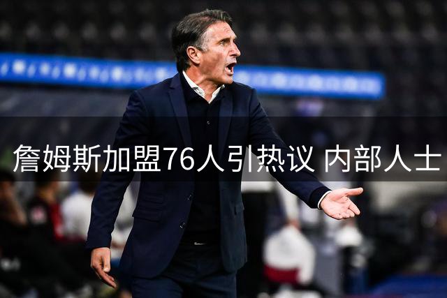 詹姆斯加盟76人引热议 内部人士：这是极具勇气的职业抉择