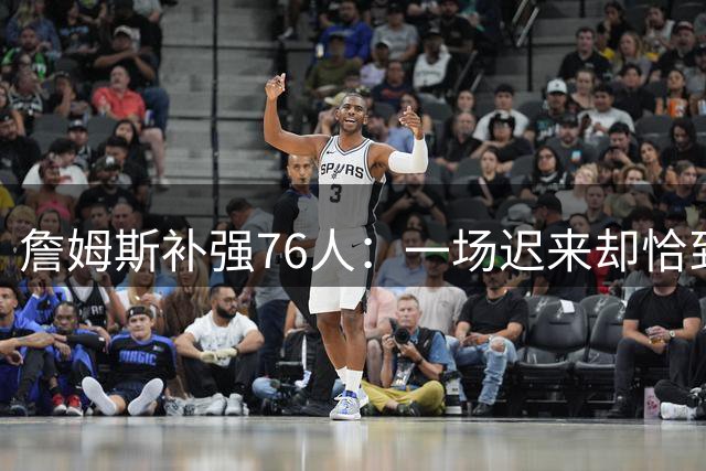 詹姆斯补强76人：一场迟来却恰到好处的联手？