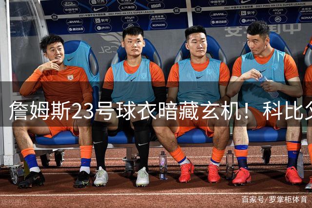 詹姆斯23号球衣暗藏玄机！科比父亲76人时期同号码引热议