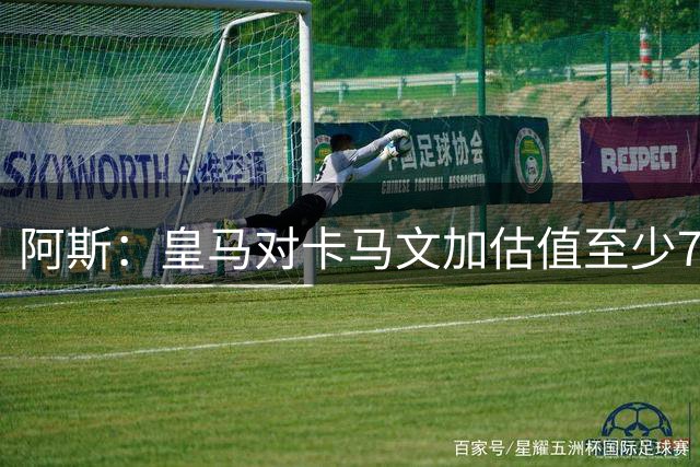 阿斯：皇马对卡马文加估值至少7000万欧，卖掉他才可能签奥利塞