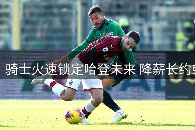 骑士火速锁定哈登未来 降薪长约或为引援铺路