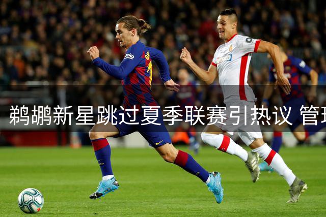 鹈鹕新星跳过夏季联赛引热议 管理层详解培养计划背后的战略考量