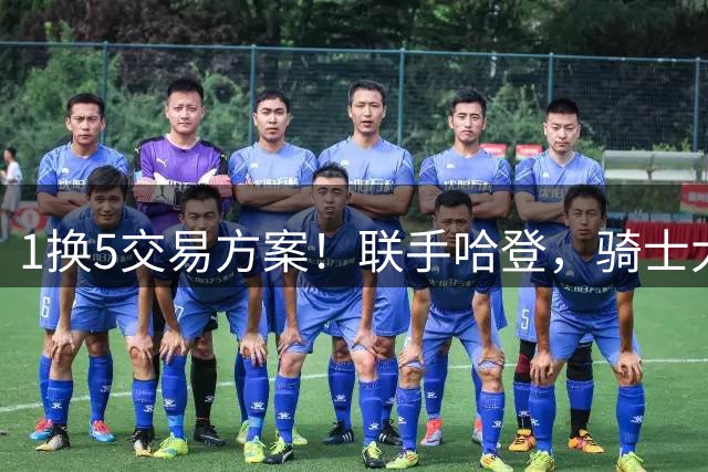 1换5交易方案！联手哈登，骑士大动作要来？