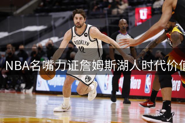 NBA名嘴力证詹姆斯湖人时代价值：从低谷到巅峰的转折点