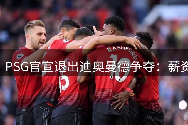 PSG官宣退出迪奥曼德争夺：薪资要价完全离谱，皇马超1亿欧报价遭拒仍逼近签约